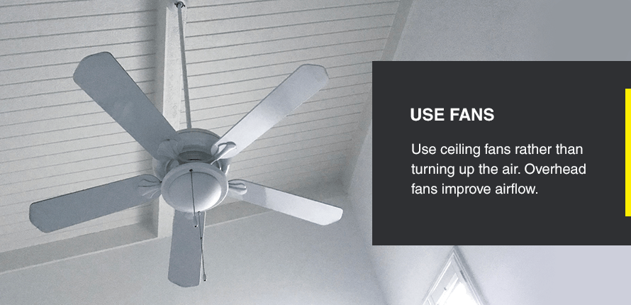 Use ceiling fans rather than turning up the air. Overhead fans improve airflow.